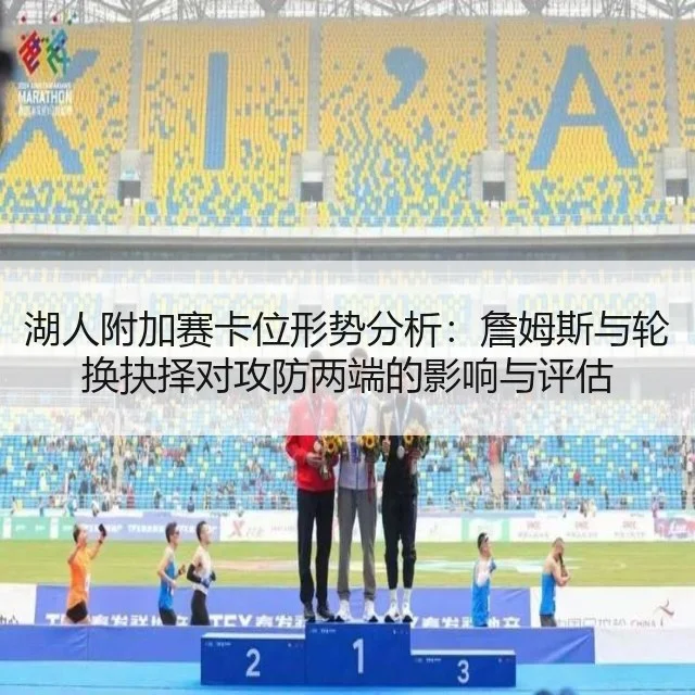 湖人附加赛卡位形势分析:詹姆斯与轮换抉择对攻防两端的影响与评估