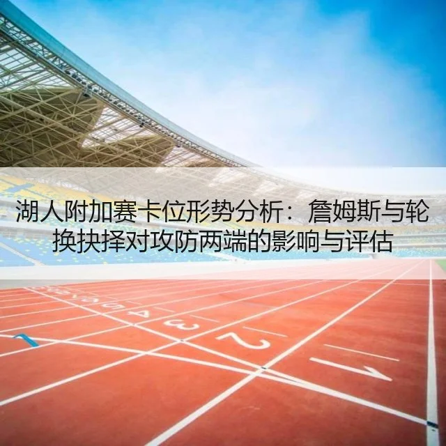 湖人附加赛卡位形势分析：詹姆斯与轮换抉择对攻防两端的影响与评估